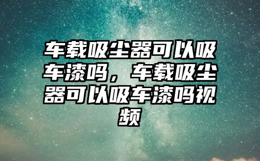 車載吸塵器可以吸車漆嗎，車載吸塵器可以吸車漆嗎視頻