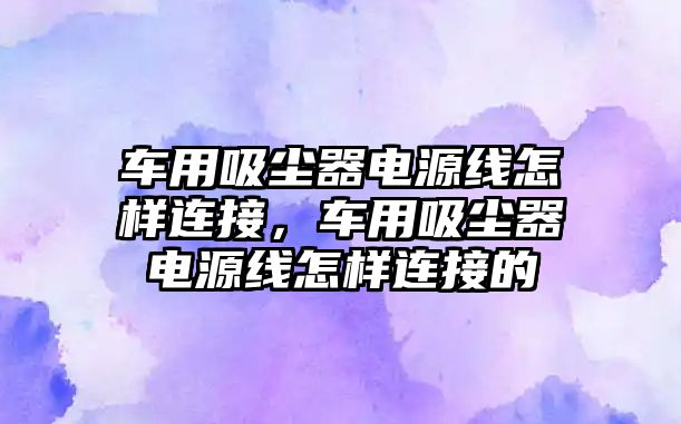 車用吸塵器電源線怎樣連接，車用吸塵器電源線怎樣連接的