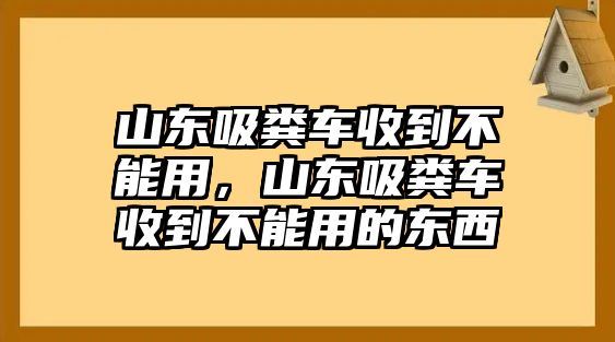 山東吸糞車收到不能用，山東吸糞車收到不能用的東西