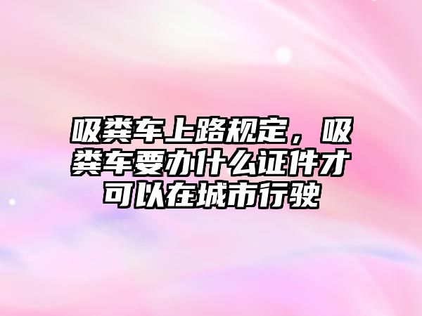 吸糞車上路規(guī)定，吸糞車要辦什么證件才可以在城市行駛