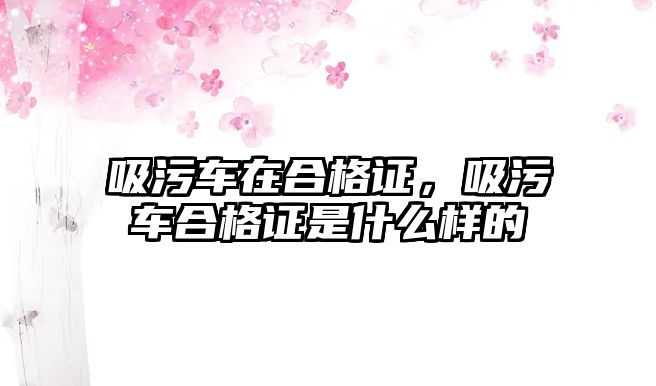 吸污車在合格證，吸污車合格證是什么樣的