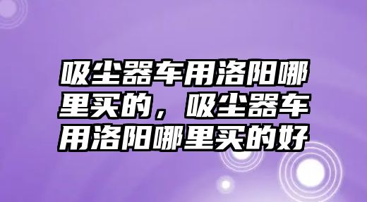 吸塵器車用洛陽哪里買的，吸塵器車用洛陽哪里買的好