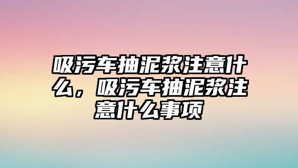 吸污車抽泥漿注意什么，吸污車抽泥漿注意什么事項(xiàng)