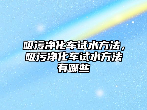 吸污凈化車試水方法，吸污凈化車試水方法有哪些