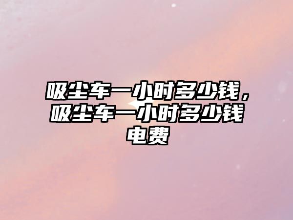 吸塵車一小時(shí)多少錢，吸塵車一小時(shí)多少錢電費(fèi)