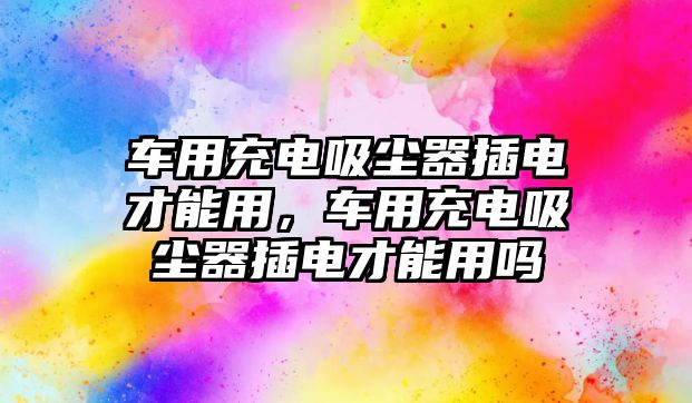 車用充電吸塵器插電才能用，車用充電吸塵器插電才能用嗎