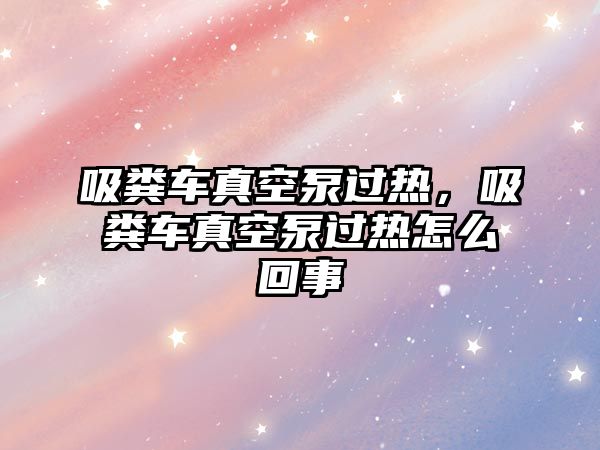 吸糞車真空泵過(guò)熱，吸糞車真空泵過(guò)熱怎么回事