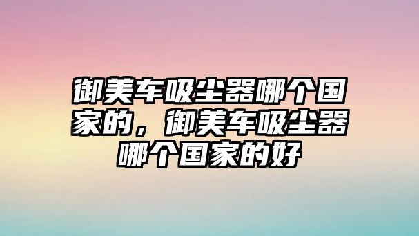 御美車吸塵器哪個(gè)國家的，御美車吸塵器哪個(gè)國家的好