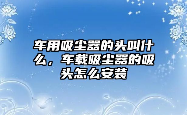 車用吸塵器的頭叫什么，車載吸塵器的吸頭怎么安裝