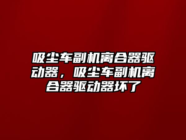 吸塵車副機(jī)離合器驅(qū)動(dòng)器，吸塵車副機(jī)離合器驅(qū)動(dòng)器壞了