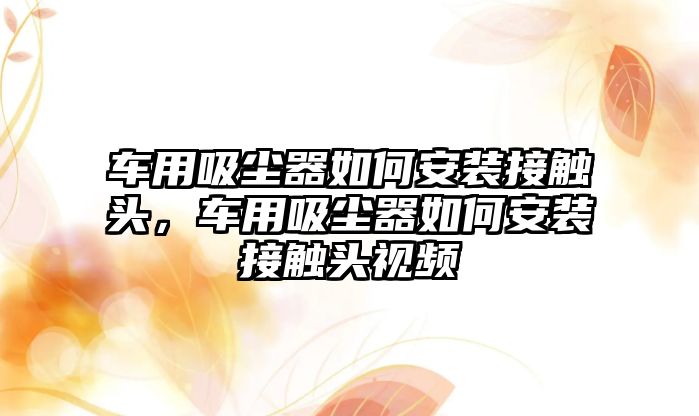 車用吸塵器如何安裝接觸頭，車用吸塵器如何安裝接觸頭視頻