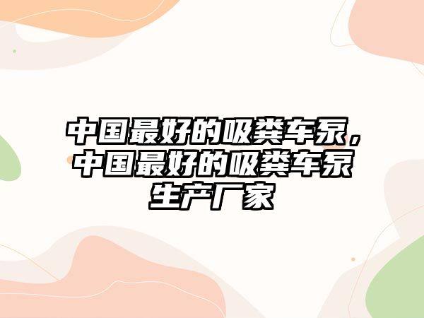 中國最好的吸糞車泵，中國最好的吸糞車泵生產(chǎn)廠家