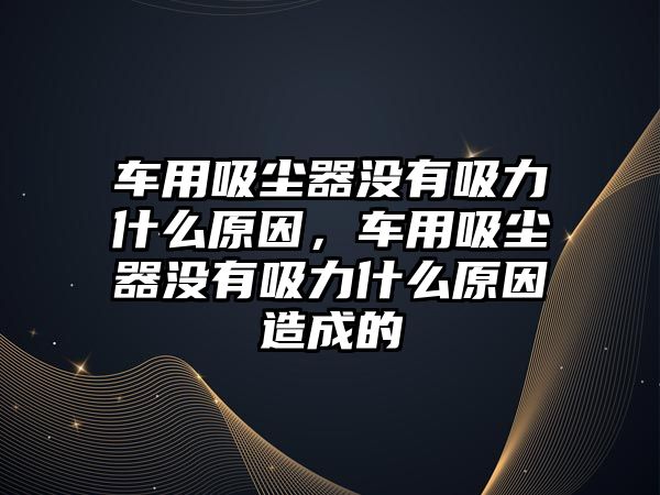 車用吸塵器沒有吸力什么原因，車用吸塵器沒有吸力什么原因造成的