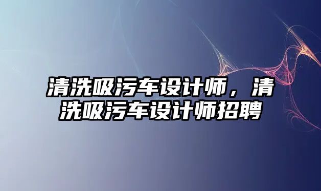 清洗吸污車設計師，清洗吸污車設計師招聘