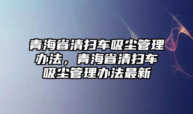 青海省清掃車吸塵管理辦法，青海省清掃車吸塵管理辦法最新