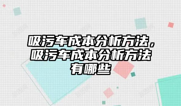 吸污車成本分析方法，吸污車成本分析方法有哪些