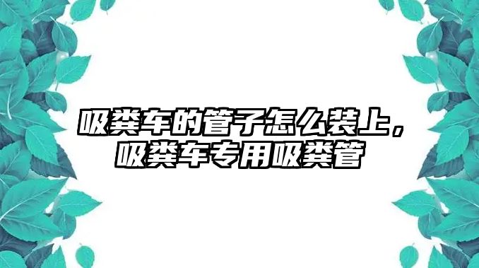 吸糞車的管子怎么裝上，吸糞車專用吸糞管