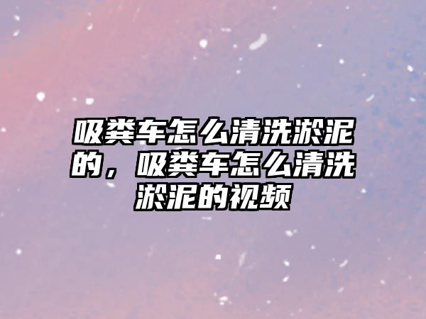 吸糞車怎么清洗淤泥的，吸糞車怎么清洗淤泥的視頻