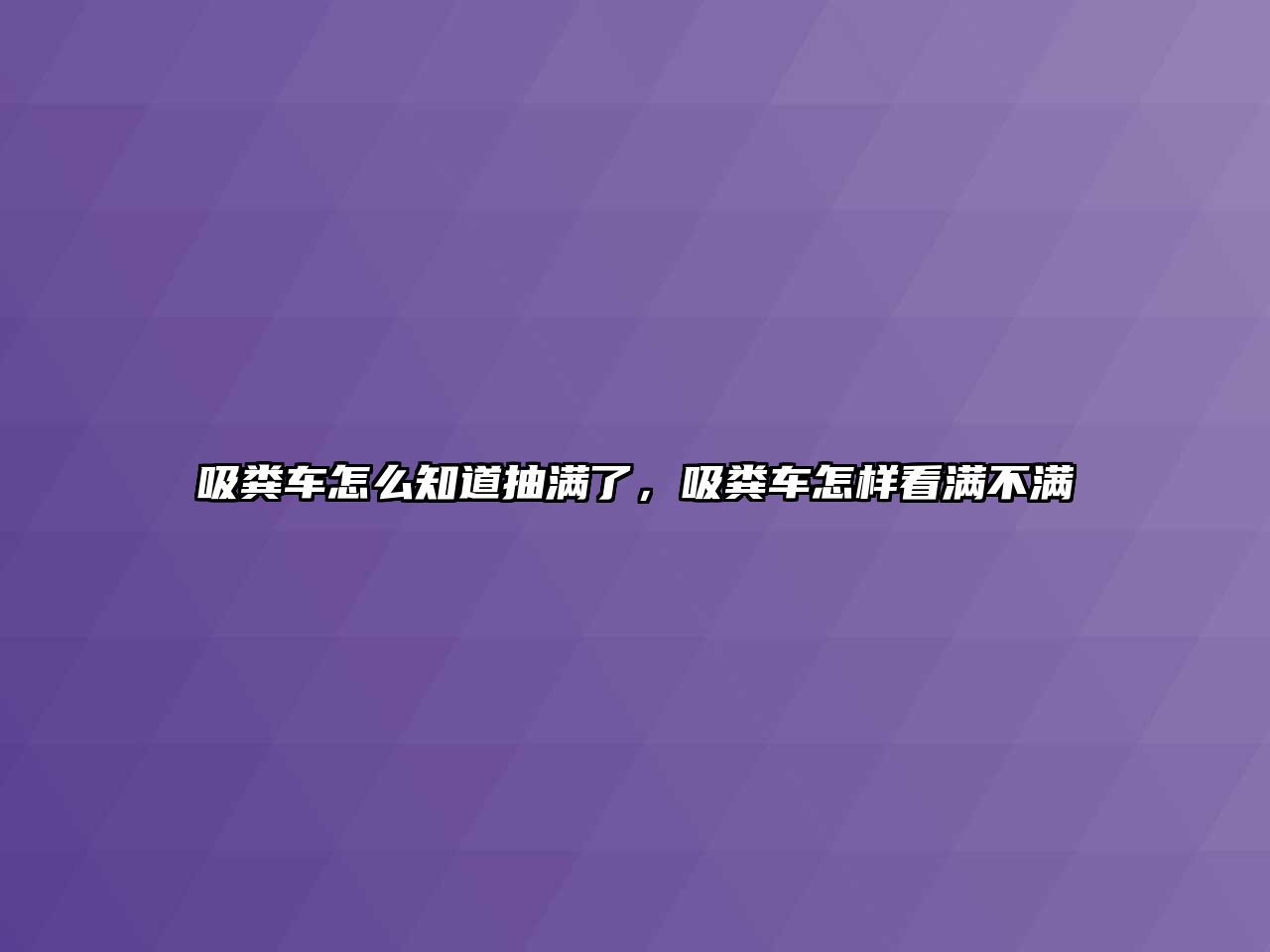 吸糞車怎么知道抽滿了，吸糞車怎樣看滿不滿