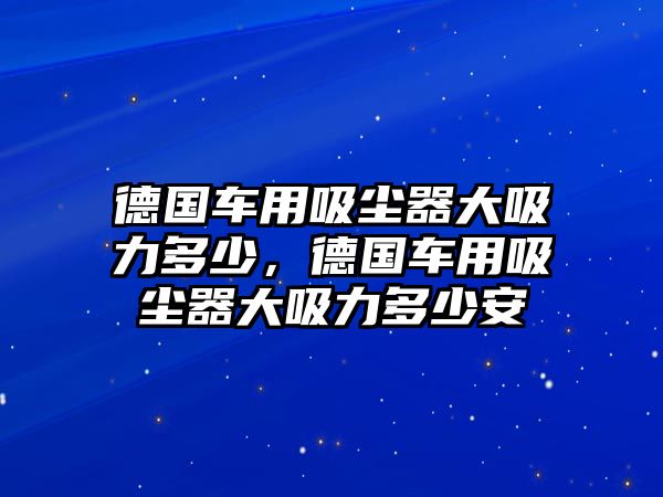 德國車用吸塵器大吸力多少，德國車用吸塵器大吸力多少安