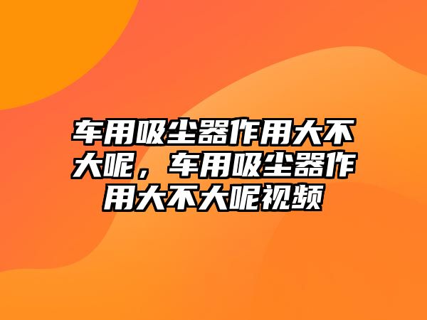 車用吸塵器作用大不大呢，車用吸塵器作用大不大呢視頻