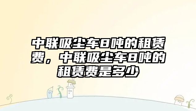 中聯(lián)吸塵車8噸的租賃費(fèi)，中聯(lián)吸塵車8噸的租賃費(fèi)是多少