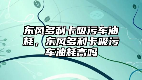 東風(fēng)多利卡吸污車油耗，東風(fēng)多利卡吸污車油耗高嗎