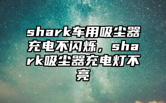 shark車用吸塵器充電不閃爍，shark吸塵器充電燈不亮