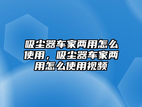 吸塵器車家兩用怎么使用，吸塵器車家兩用怎么使用視頻