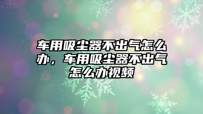 車用吸塵器不出氣怎么辦，車用吸塵器不出氣怎么辦視頻