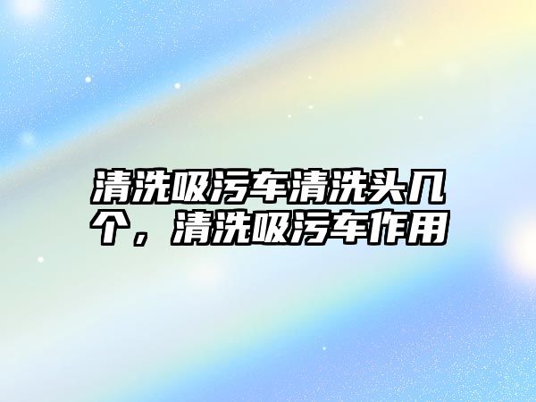 清洗吸污車清洗頭幾個(gè)，清洗吸污車作用