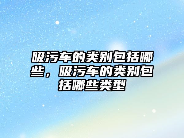 吸污車的類別包括哪些，吸污車的類別包括哪些類型