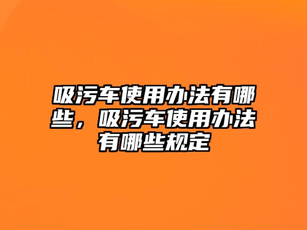 吸污車使用辦法有哪些，吸污車使用辦法有哪些規(guī)定