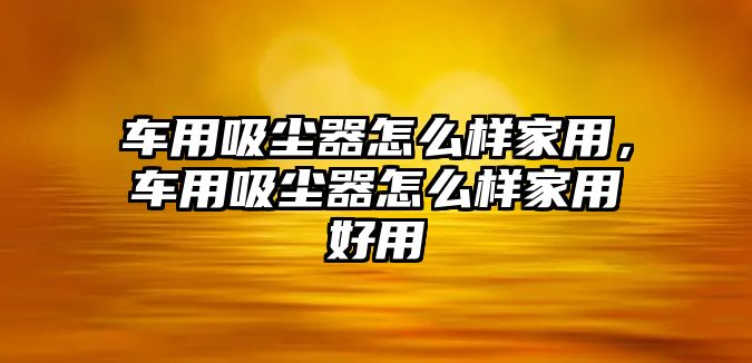 車用吸塵器怎么樣家用，車用吸塵器怎么樣家用好用