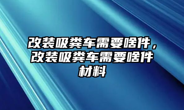 改裝吸糞車需要啥件，改裝吸糞車需要啥件材料