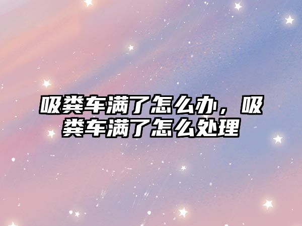 吸糞車滿了怎么辦，吸糞車滿了怎么處理