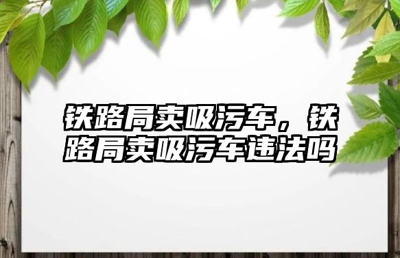 鐵路局賣吸污車，鐵路局賣吸污車違法嗎