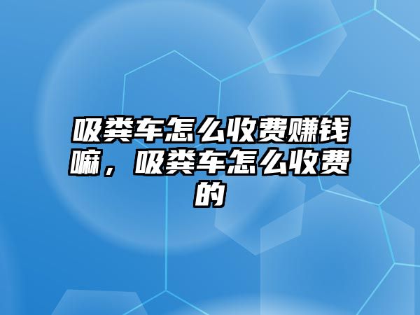 吸糞車怎么收費賺錢嘛，吸糞車怎么收費的