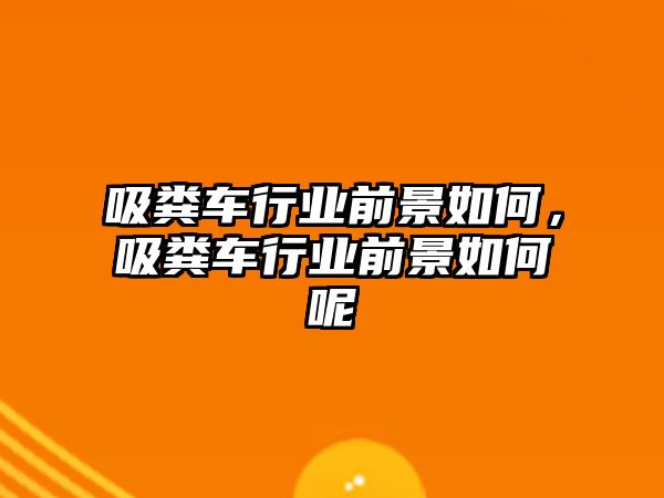 吸糞車行業(yè)前景如何，吸糞車行業(yè)前景如何呢