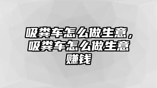 吸糞車怎么做生意，吸糞車怎么做生意賺錢