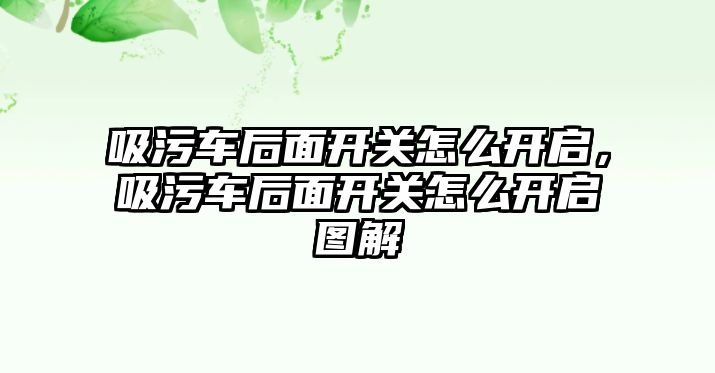 吸污車后面開關(guān)怎么開啟，吸污車后面開關(guān)怎么開啟圖解