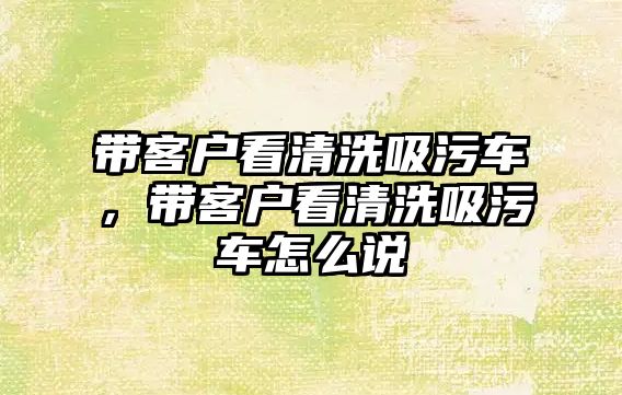 帶客戶看清洗吸污車，帶客戶看清洗吸污車怎么說