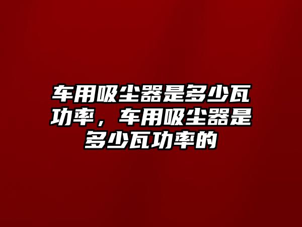 車用吸塵器是多少瓦功率，車用吸塵器是多少瓦功率的