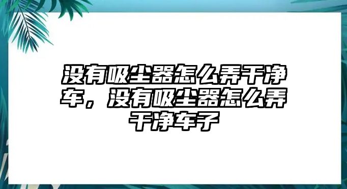 沒(méi)有吸塵器怎么弄干凈車，沒(méi)有吸塵器怎么弄干凈車子