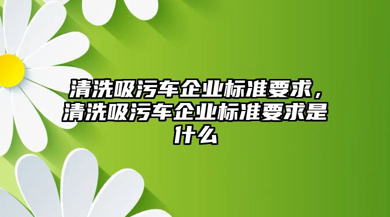 清洗吸污車企業(yè)標準要求，清洗吸污車企業(yè)標準要求是什么