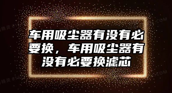 車用吸塵器有沒有必要換，車用吸塵器有沒有必要換濾芯