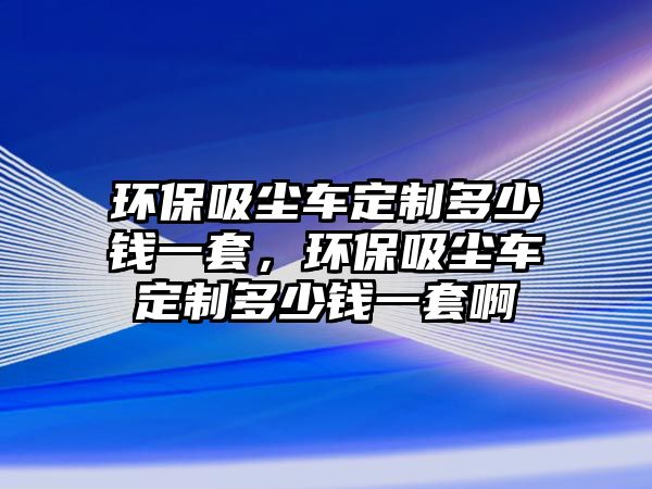 環(huán)保吸塵車定制多少錢一套，環(huán)保吸塵車定制多少錢一套啊