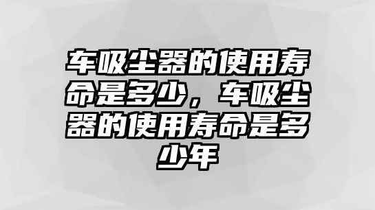 車吸塵器的使用壽命是多少，車吸塵器的使用壽命是多少年