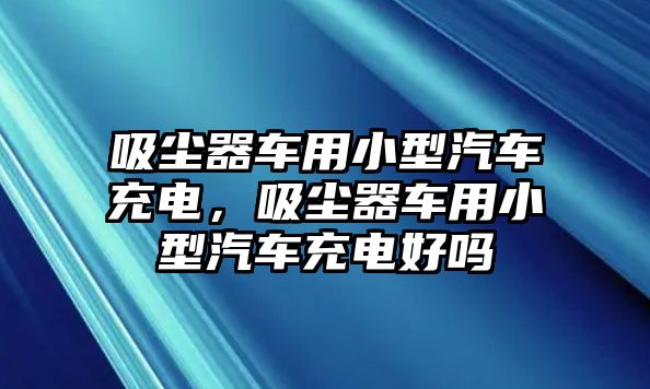 吸塵器車用小型汽車充電，吸塵器車用小型汽車充電好嗎