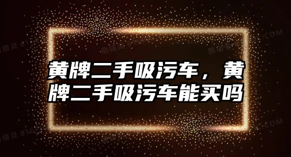 黃牌二手吸污車，黃牌二手吸污車能買嗎